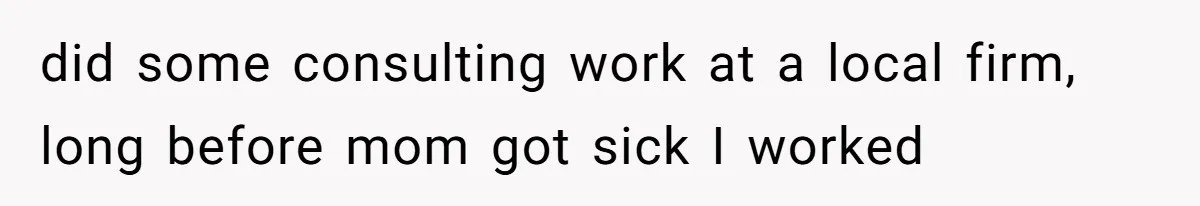 did some consulting work at a local firm, long before mom got sick I worked