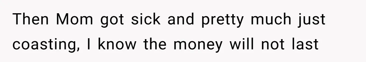 Then Mom got sick and pretty much just coasting, I know the money will not last