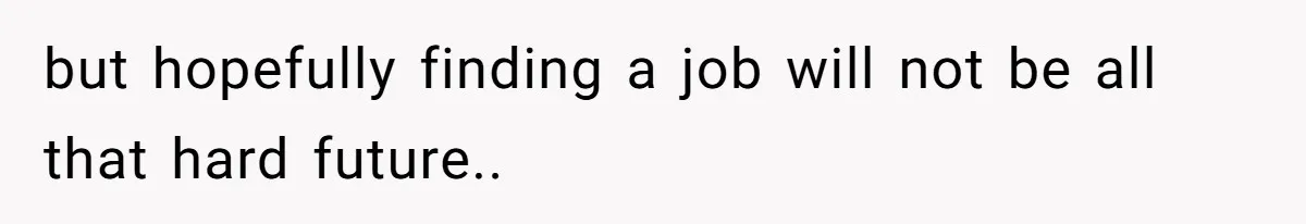 but hopefully finding a job will not be all that hard future..