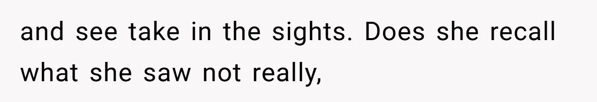 and see take in the sights. Does she recall what she saw not really,