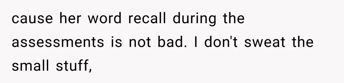cause her word recall during the assessments is not bad. I don't sweat the small stuff,