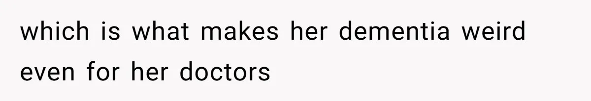 which is what makes her dementia weird even for her doctors