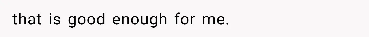 that is good enough for me.