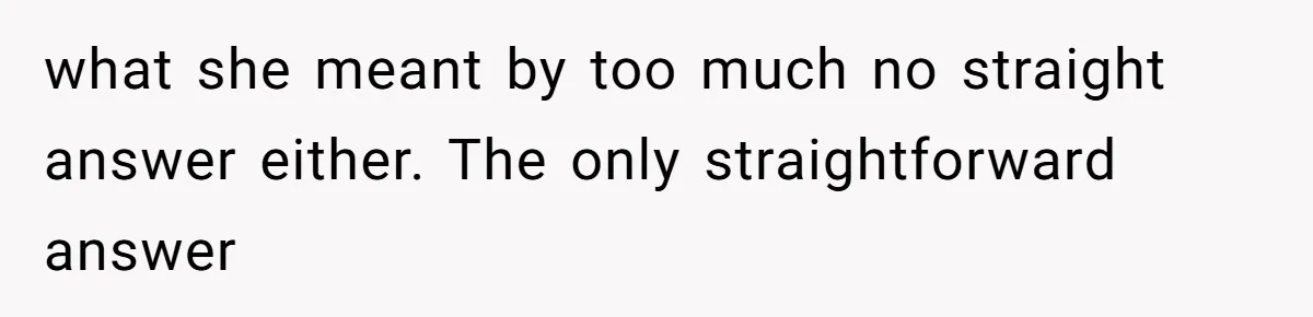 what she meant by too much no straight answer either. The only straightforward answer