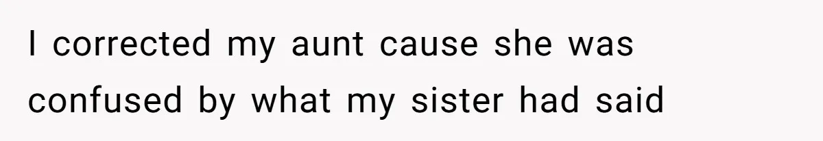I corrected my aunt cause she was confused by what my sister had said