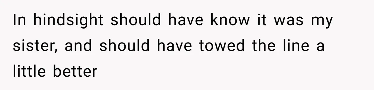 In hindsight should have know it was my sister, and should have towed the line a little better