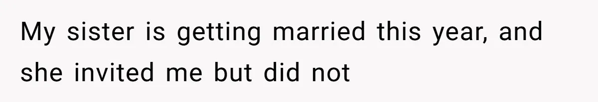 My sister is getting married this year, and she invited me but did not