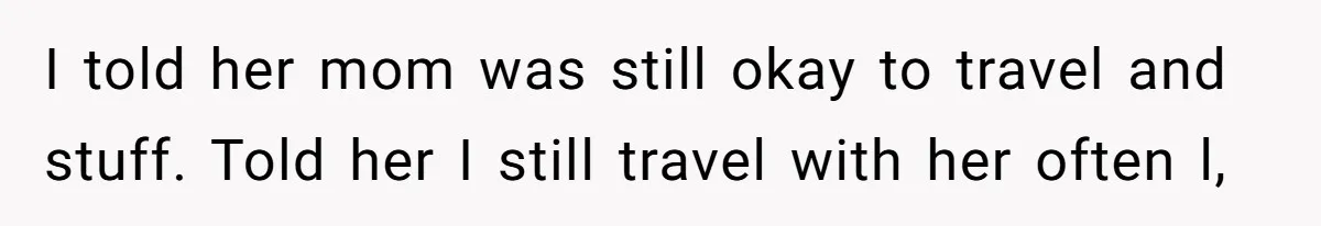 I told her mom was still okay to travel and stuff. Told her I still travel with her often l,
