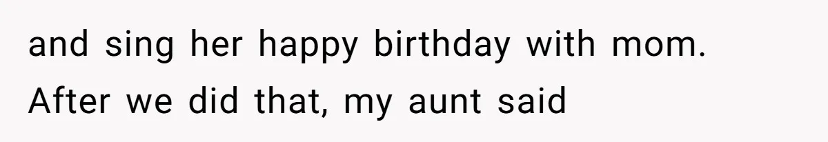 and sing her happy birthday with mom. After we did that, my aunt said