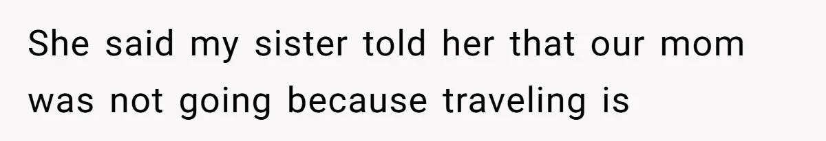 She said my sister told her that our mom was not going because traveling is