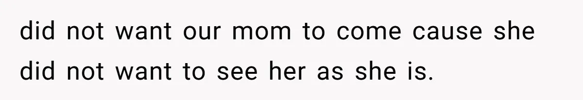 did not want our mom to come cause she did not want to see her as she is.