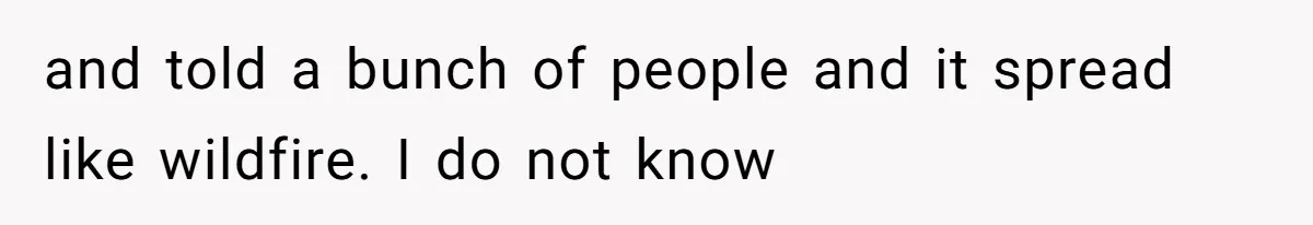 and told a bunch of people and it spread like wildfire. I do not know