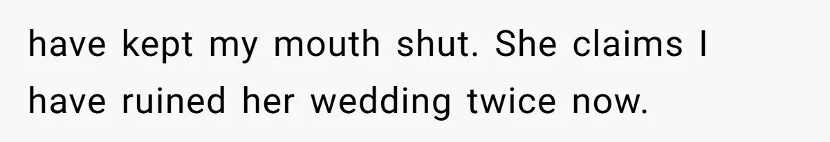 have kept my mouth shut. She claims I have ruined her wedding twice now.