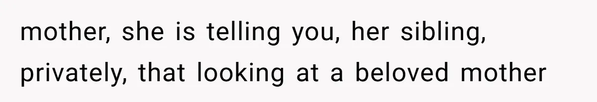mother, she is telling you, her sibling, privately, that looking at a beloved mother