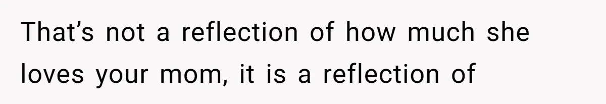 That’s not a reflection of how much she loves your mom, it is a reflection of