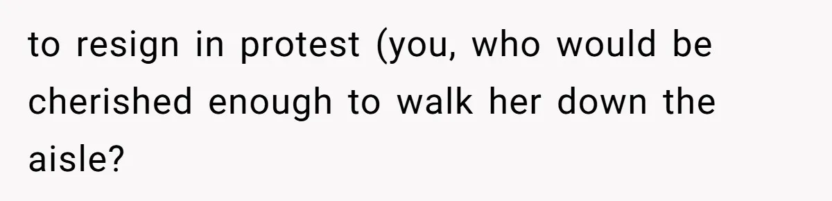 to resign in protest (you, who would be cherished enough to walk her down the aisle?