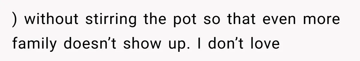 ) without stirring the pot so that even more family doesn’t show up. I don’t love