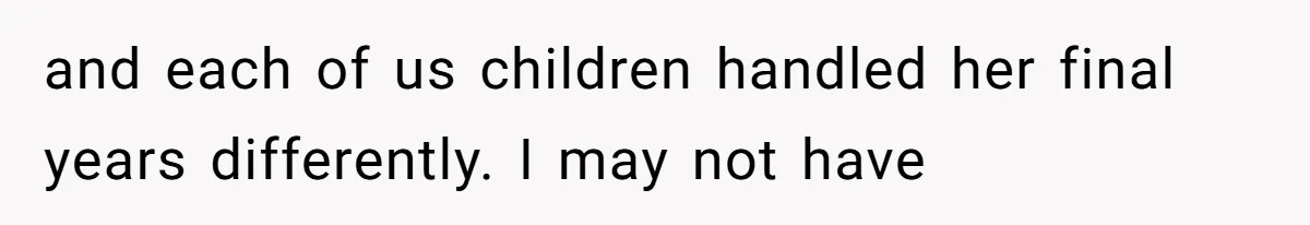 and each of us children handled her final years differently. I may not have