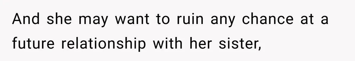 And she may want to ruin any chance at a future relationship with her sister,