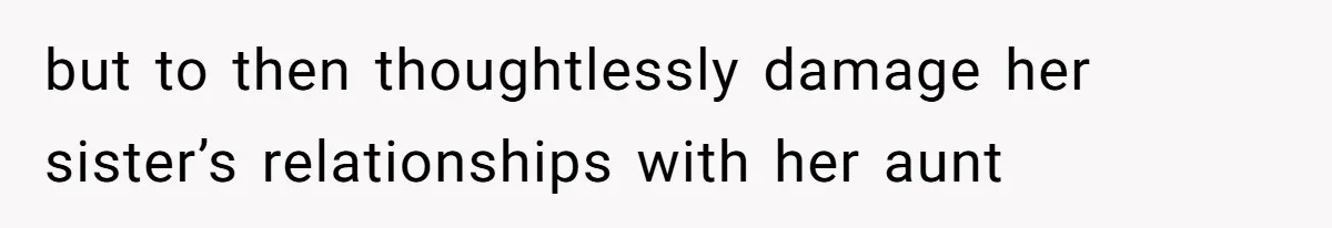 but to then thoughtlessly damage her sister’s relationships with her aunt
