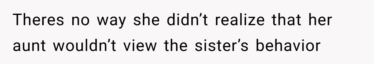 Theres no way she didn’t realize that her aunt wouldn’t view the sister’s behavior