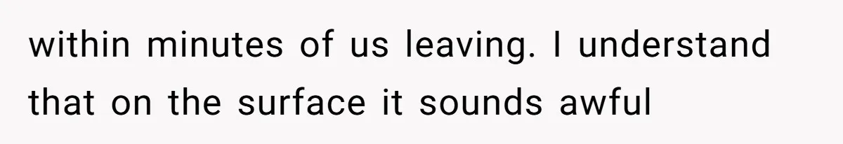 within minutes of us leaving. I understand that on the surface it sounds awful