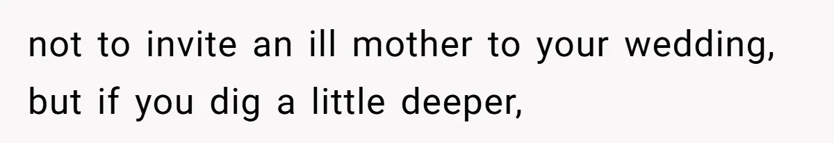 not to invite an ill mother to your wedding, but if you dig a little deeper,