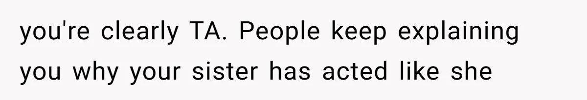 you're clearly TA. People keep explaining you why your sister has acted like she