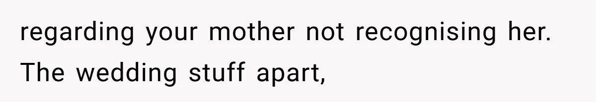 regarding your mother not recognising her. The wedding stuff apart,