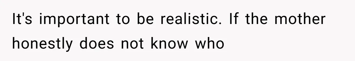 It's important to be realistic. If the mother honestly does not know who