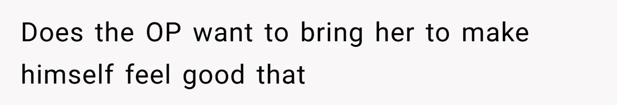 Does the OP want to bring her to make himself feel good that