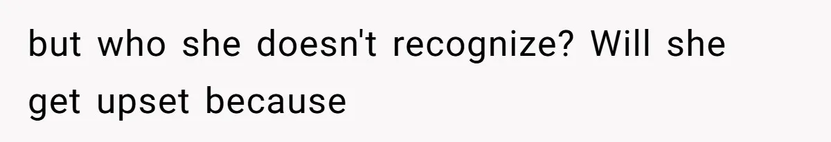 but who she doesn't recognize? Will she get upset because