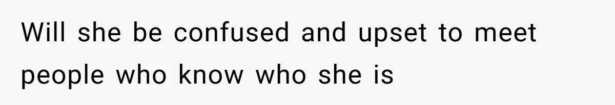 Will she be confused and upset to meet people who know who she is
