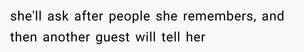 she'll ask after people she remembers, and then another guest will tell her