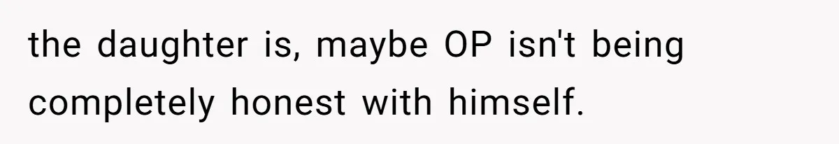 the daughter is, maybe OP isn't being completely honest with himself.