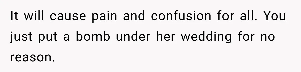 It will cause pain and confusion for all. You just put a bomb under her wedding for no reason.