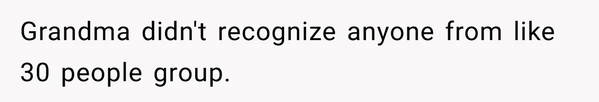Grandma didn't recognize anyone from like 30 people group.