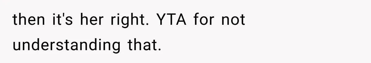 then it's her right. YTA for not understanding that.