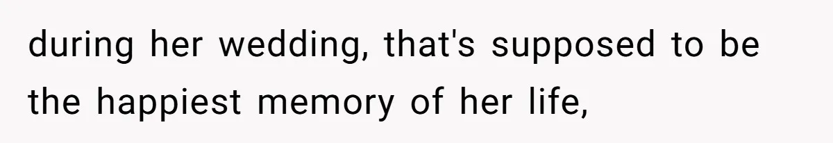 during her wedding, that's supposed to be the happiest memory of her life,