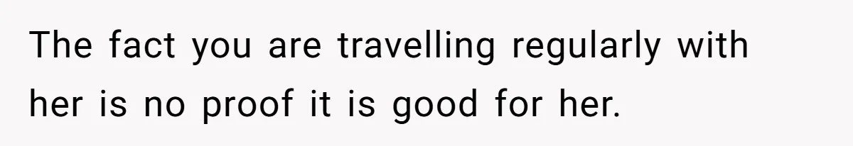 The fact you are travelling regularly with her is no proof it is good for her.