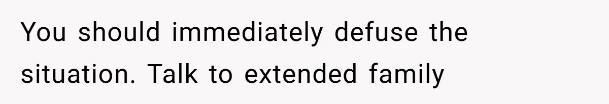You should immediately defuse the situation. Talk to extended family