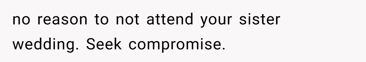 no reason to not attend your sister wedding. Seek compromise.