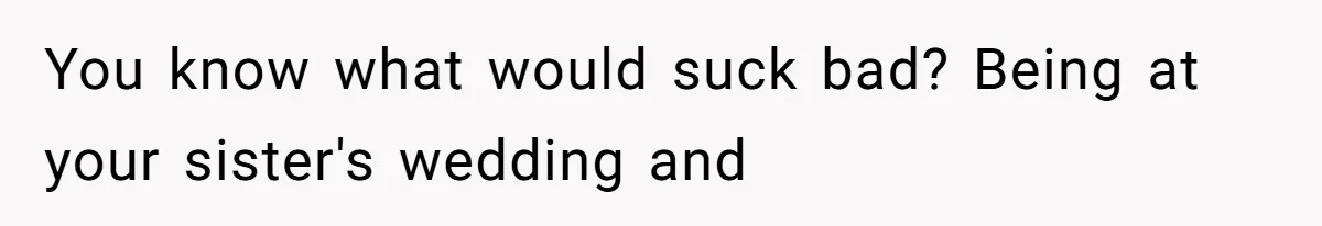 You know what would suck bad? Being at your sister's wedding and