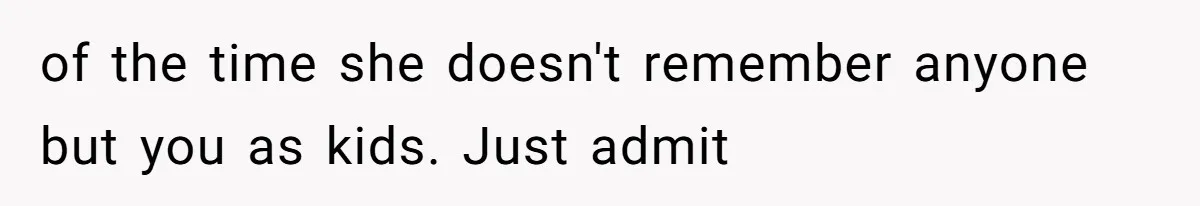 of the time she doesn't remember anyone but you as kids. Just admit