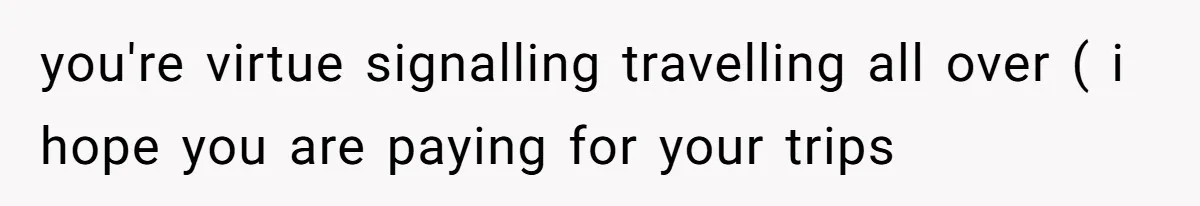 you're virtue signalling travelling all over ( i hope you are paying for your trips