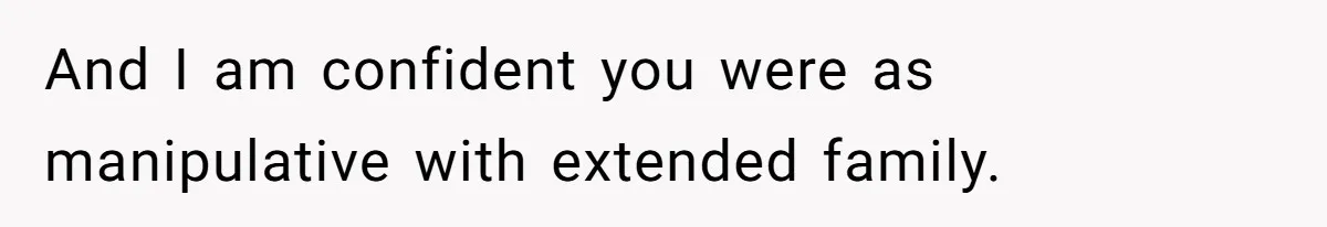 And I am confident you were as manipulative with extended family.