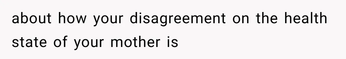 about how your disagreement on the health state of your mother is
