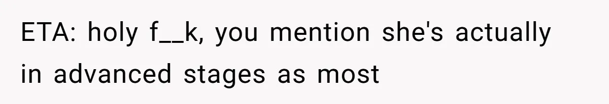 ETA: holy f__k, you mention she's actually in advanced stages as most