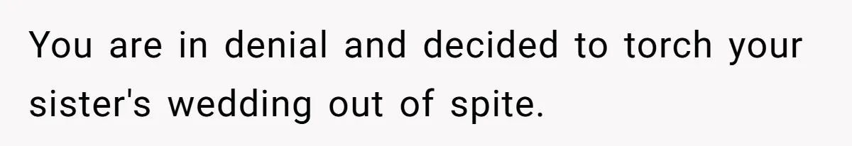 You are in denial and decided to torch your sister's wedding out of spite.