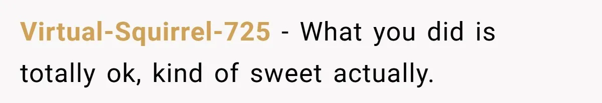 Virtual-Squirrel-725 − What you did is totally ok, kind of sweet actually.